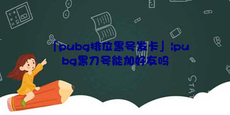 「pubg排位黑号发卡」|pubg黑刀号能加好友吗